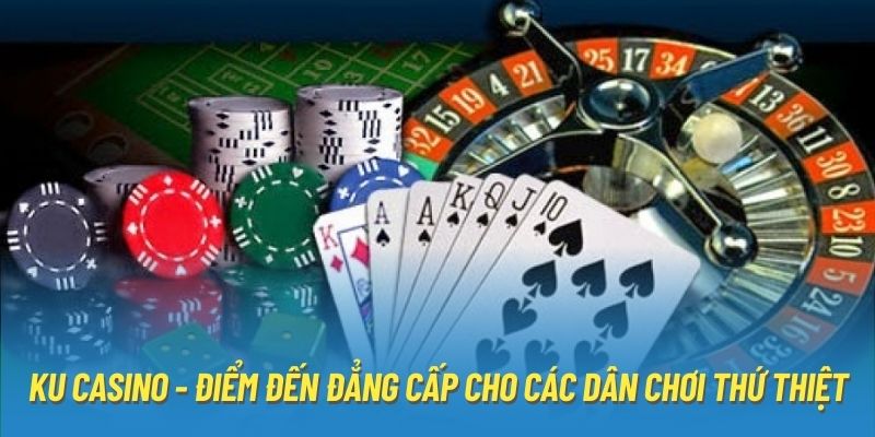 KU Casino - Điểm Đến Đẳng Cấp Cho Các Dân Chơi Thứ Thiệt